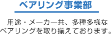 ベアリング事業部 用途・メーカー共、多種多様なベアリングを取り揃えております。