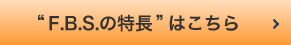 F.B.S.の特長はこちら
