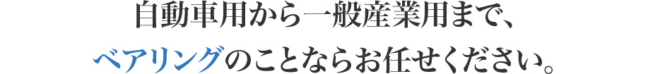 自動車用から一般産業用まで、ベアリングのことならお任せください。