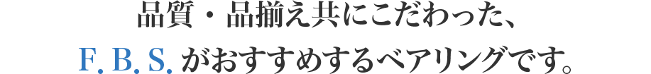 品質・品揃え共にこだわった、 F．B．S．がおすすめするベアリングです。