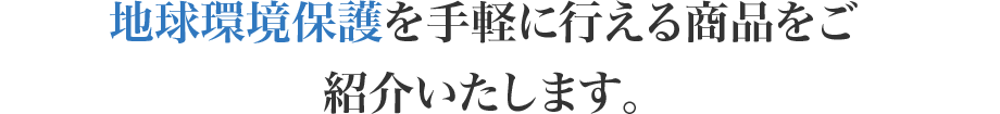 地球環境保護を手軽に行える商品をご 紹介いたします。